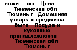 ножи, 5 шт › Цена ­ 200 - Тюменская обл., Тюмень г. Домашняя утварь и предметы быта » Посуда и кухонные принадлежности   . Тюменская обл.,Тюмень г.